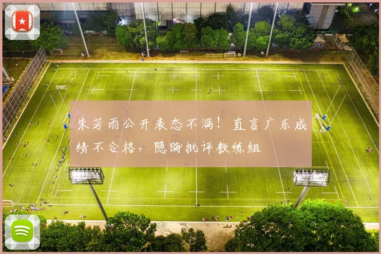 朱芳雨公开表态不满！直言广东成绩不合格，隐晦批评教练组