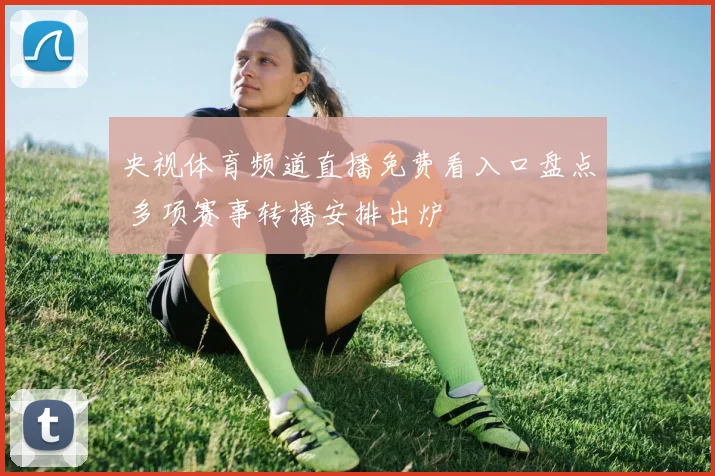 央视体育频道直播免费看入口盘点 多项赛事转播安排出炉