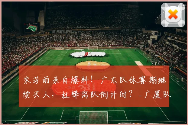朱芳雨亲自爆料！广东队休赛期继续买人，杜锋离队倒计时？_广厦队_崔永熙_广厦