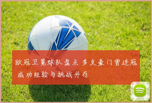 欧冠卫冕球队盘点 多支豪门曾连冠 成功经验与挑战并存