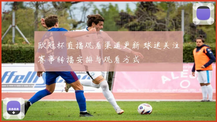 欧冠杯直播观看渠道更新 球迷关注赛事转播安排与观看方式