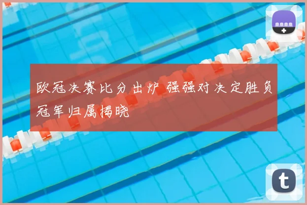 欧冠决赛比分出炉 强强对决定胜负冠军归属揭晓