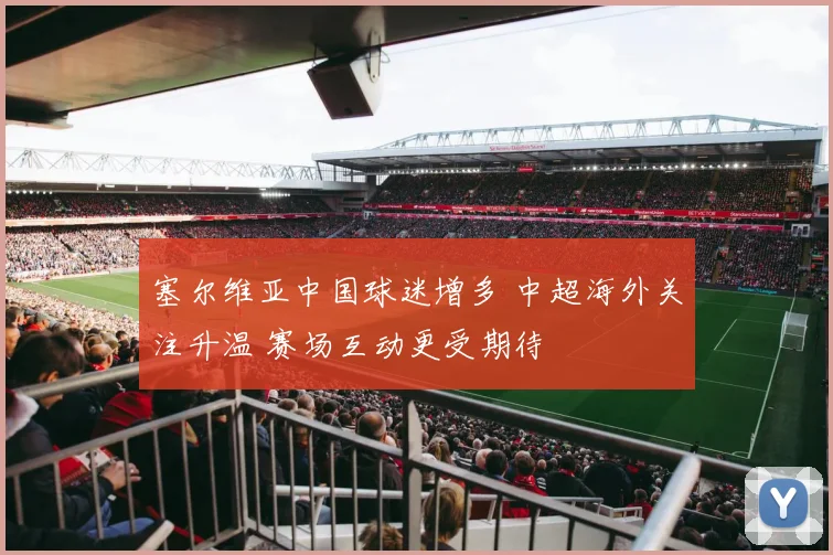 塞尔维亚中国球迷增多 中超海外关注升温 赛场互动更受期待