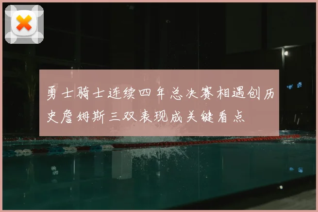 勇士骑士连续四年总决赛相遇创历史詹姆斯三双表现成关键看点