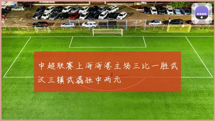 中超联赛上海海港主场三比一胜武汉三镇武磊独中两元