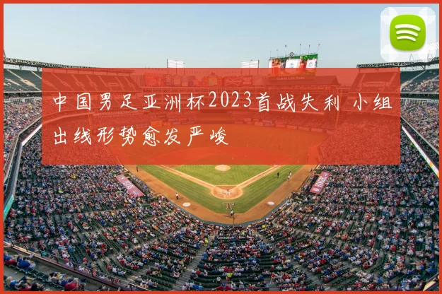 中国男足亚洲杯2023首战失利 小组出线形势愈发严峻