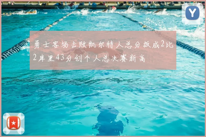 勇士客场击败凯尔特人总分扳成2比2库里43分创个人总决赛新高