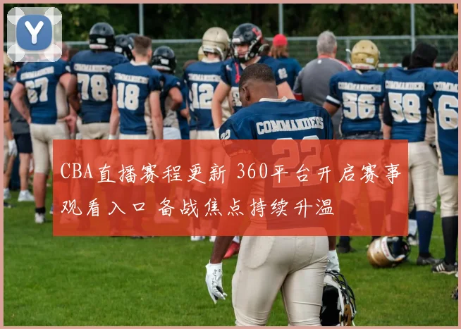 CBA直播赛程更新 360平台开启赛事观看入口 备战焦点持续升温