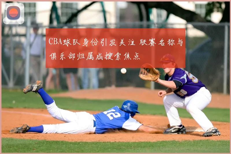 CBA球队身份引发关注 联赛名称与俱乐部归属成搜索焦点