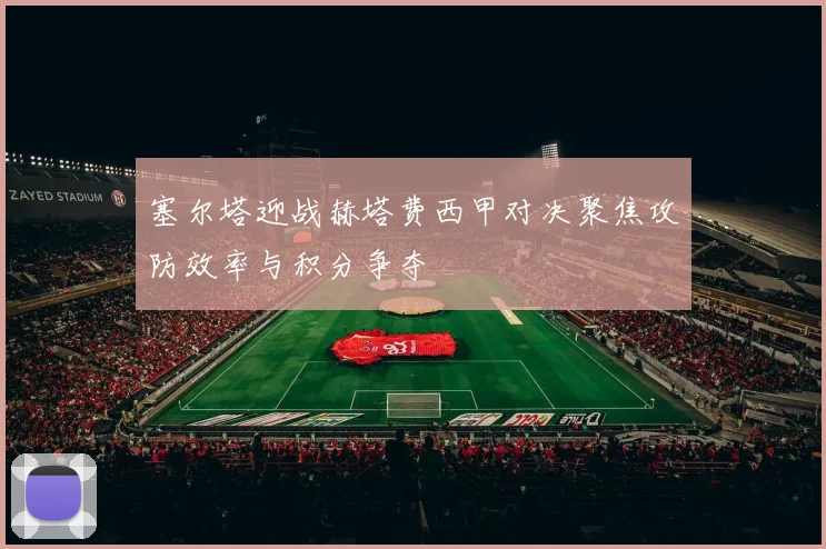 塞尔塔迎战赫塔费西甲对决聚焦攻防效率与积分争夺