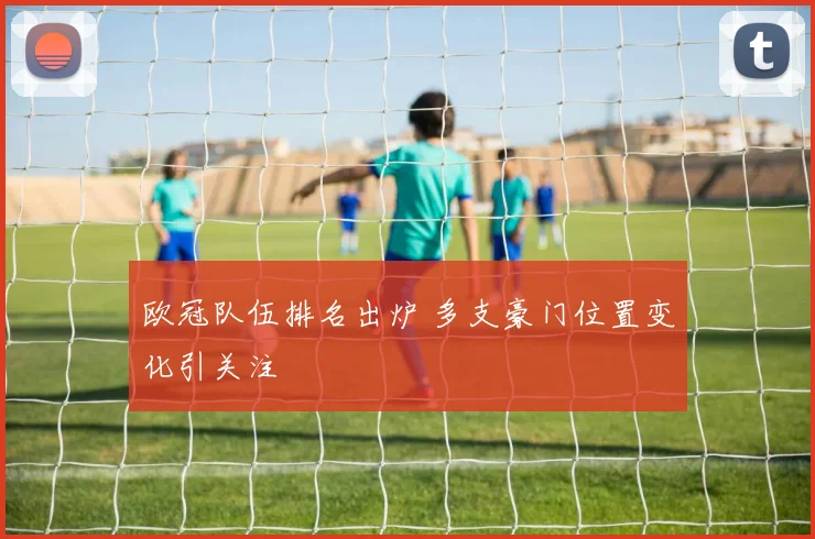 欧冠队伍排名出炉 多支豪门位置变化引关注