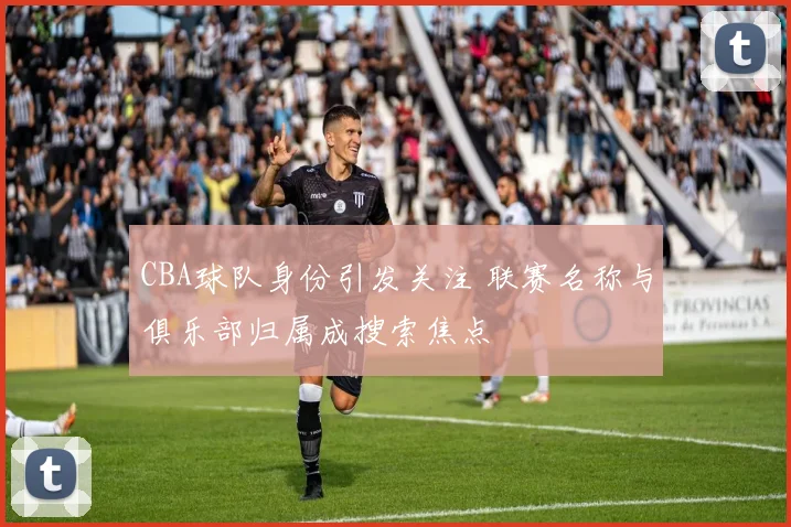 CBA球队身份引发关注 联赛名称与俱乐部归属成搜索焦点