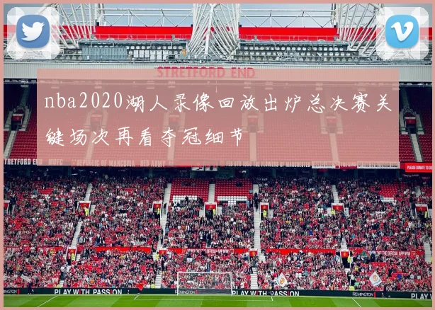 nba2020湖人录像回放出炉总决赛关键场次再看夺冠细节
