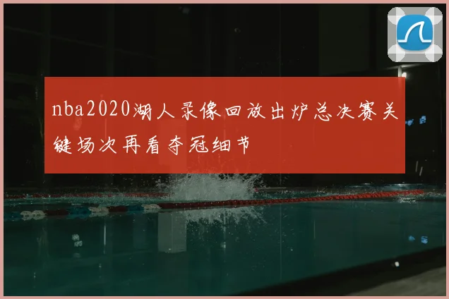 nba2020湖人录像回放出炉总决赛关键场次再看夺冠细节