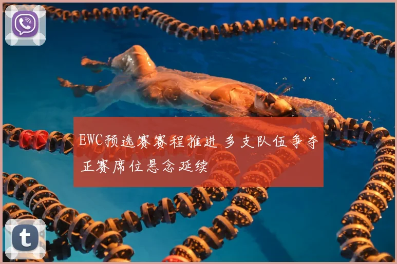 EWC预选赛赛程推进 多支队伍争夺正赛席位悬念延续