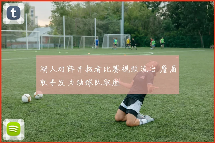 湖人对阵开拓者比赛视频流出 詹眉联手发力助球队取胜