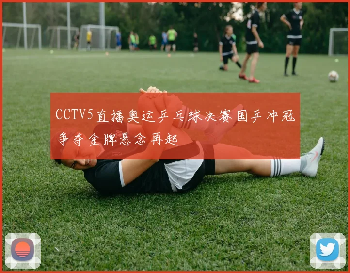 CCTV5直播奥运乒乓球决赛国乒冲冠争夺金牌悬念再起