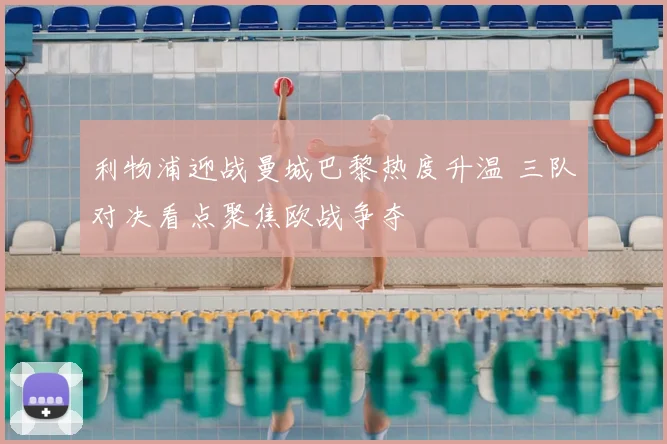 利物浦迎战曼城巴黎热度升温 三队对决看点聚焦欧战争夺