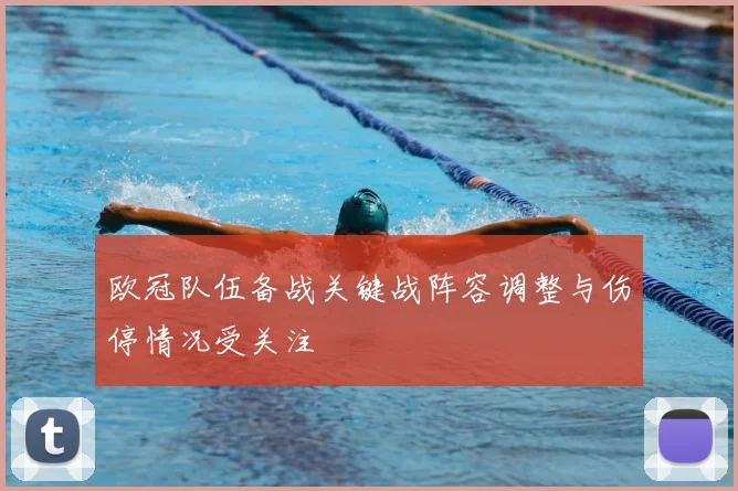 欧冠队伍备战关键战阵容调整与伤停情况受关注