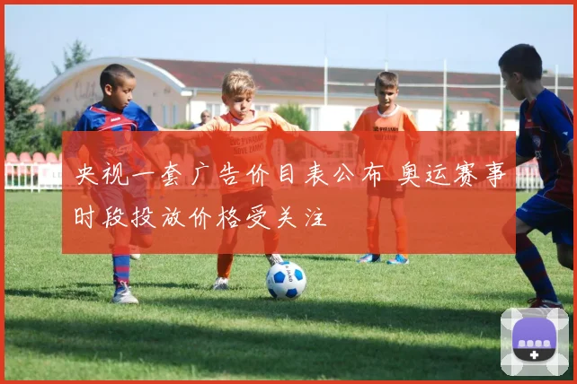央视一套广告价目表公布 奥运赛事时段投放价格受关注