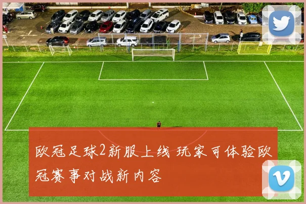 欧冠足球2新服上线 玩家可体验欧冠赛事对战新内容