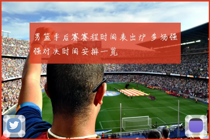 男篮季后赛赛程时间表出炉 多场强强对决时间安排一览