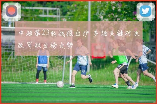 中超第23轮战报出炉 多场关键对决改写积分榜走势