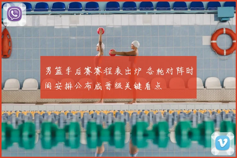 男篮季后赛赛程表出炉 各轮对阵时间安排公布成晋级关键看点