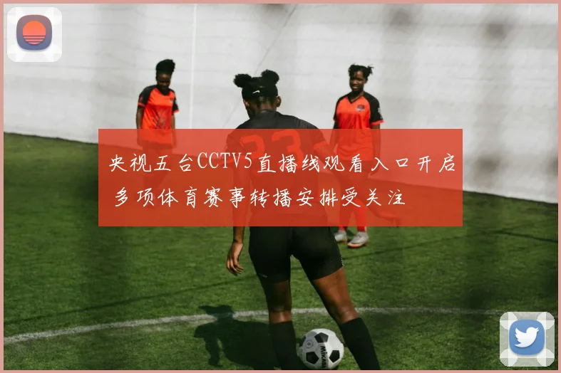 央视五台CCTV5直播线观看入口开启 多项体育赛事转播安排受关注