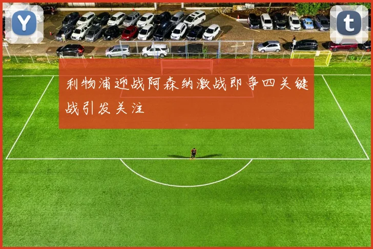 利物浦迎战阿森纳激战即争四关键战引发关注