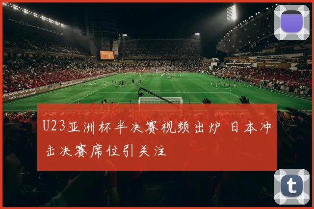 U23亚洲杯半决赛视频出炉 日本冲击决赛席位引关注