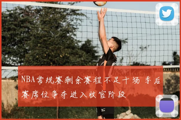 NBA常规赛剩余赛程不足十场 季后赛席位争夺进入收官阶段