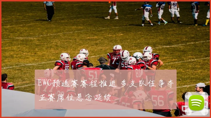 EWC预选赛赛程推进 多支队伍争夺正赛席位悬念延续