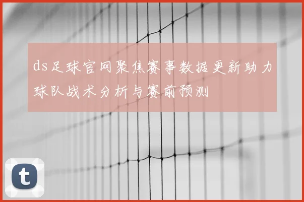 ds足球官网聚焦赛事数据更新助力球队战术分析与赛前预测
