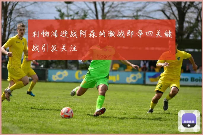 利物浦迎战阿森纳激战即争四关键战引发关注