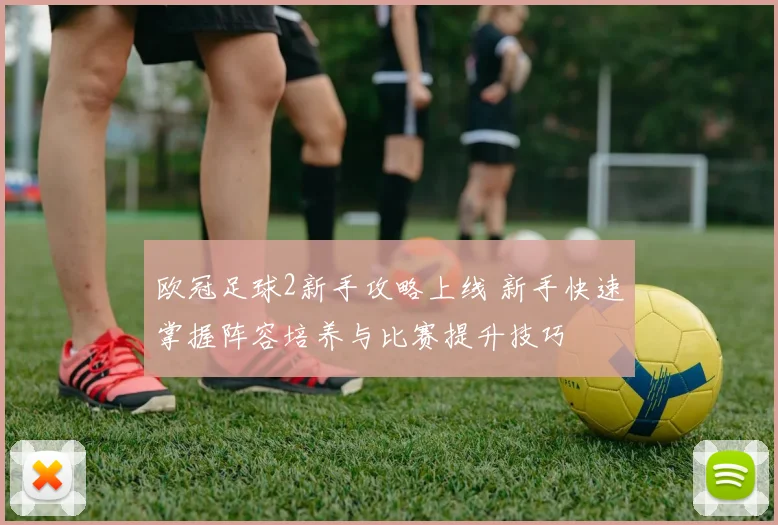 欧冠足球2新手攻略上线 新手快速掌握阵容培养与比赛提升技巧