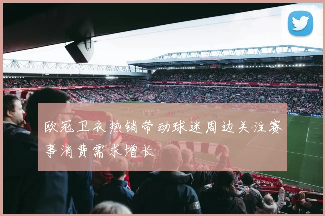 欧冠卫衣热销带动球迷周边关注赛事消费需求增长