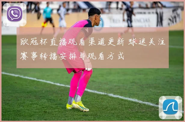 欧冠杯直播观看渠道更新 球迷关注赛事转播安排与观看方式