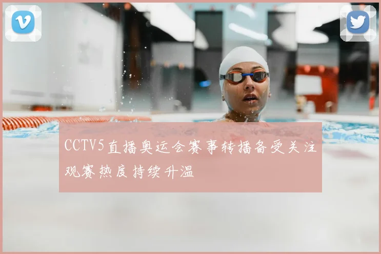 CCTV5直播奥运会赛事转播备受关注观赛热度持续升温