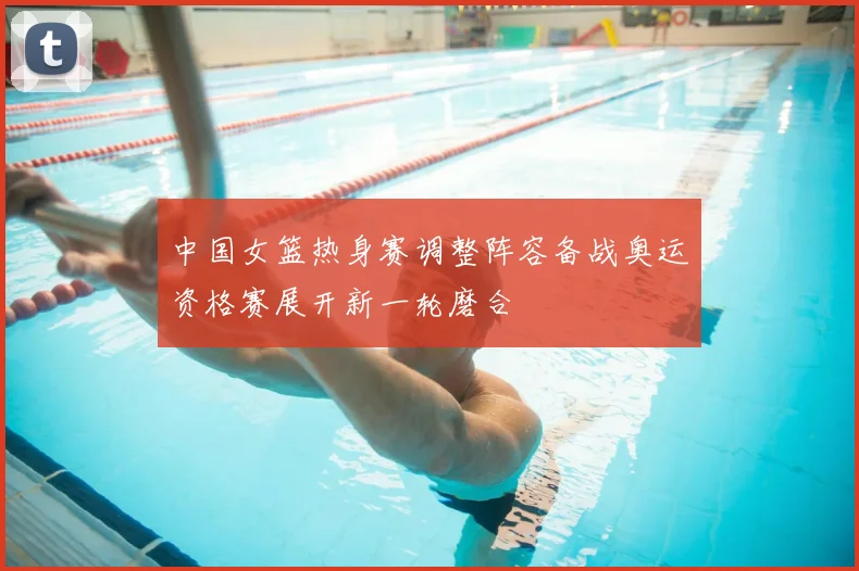 中国女篮热身赛调整阵容备战奥运资格赛展开新一轮磨合