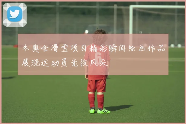 冬奥会滑雪项目精彩瞬间绘画作品展现运动员竞技风采