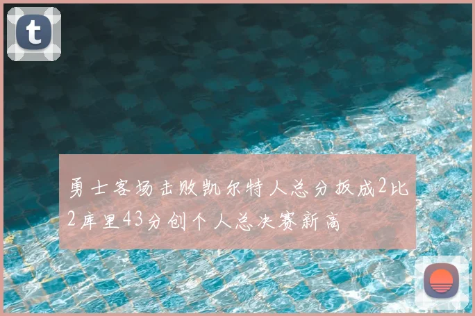 勇士客场击败凯尔特人总分扳成2比2库里43分创个人总决赛新高