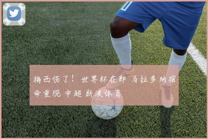 梅西伤了！世界杯在即 马拉多纳宿命重现 中超 新浪体育
