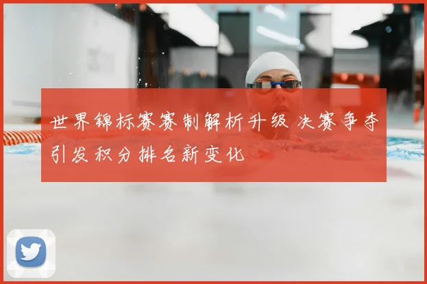 世界锦标赛赛制解析升级 决赛争夺引发积分排名新变化