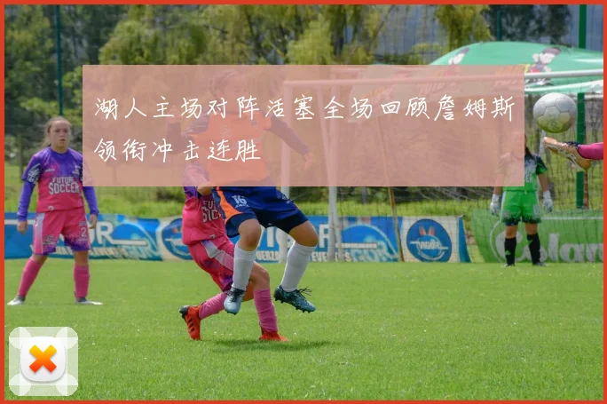 湖人主场对阵活塞全场回顾詹姆斯领衔冲击连胜