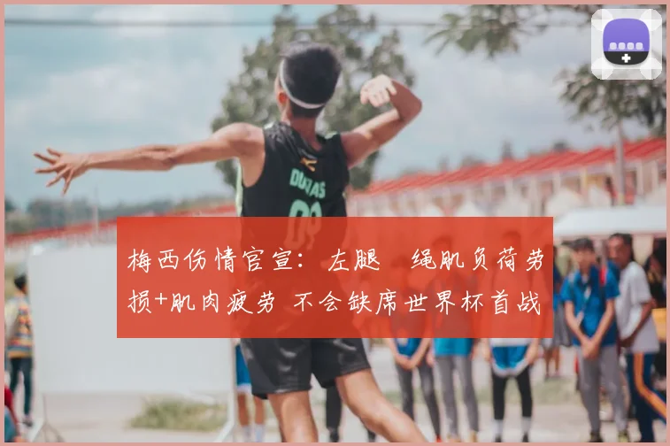 梅西伤情官宣：左腿腘绳肌负荷劳损+肌肉疲劳 不会缺席世界杯首战