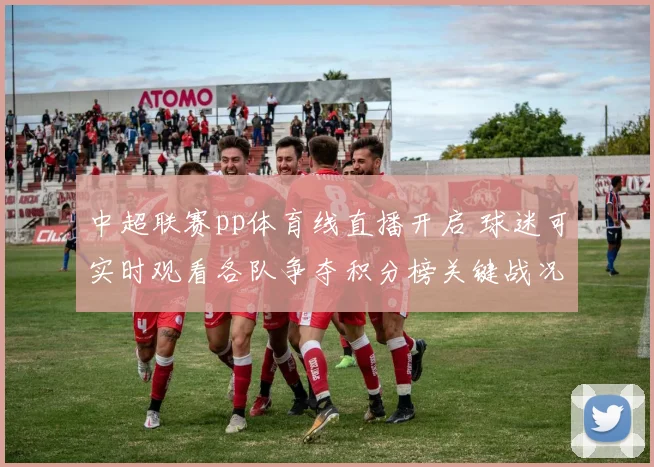 中超联赛pp体育线直播开启 球迷可实时观看各队争夺积分榜关键战况