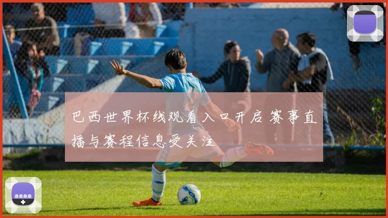 巴西世界杯线观看入口开启 赛事直播与赛程信息受关注