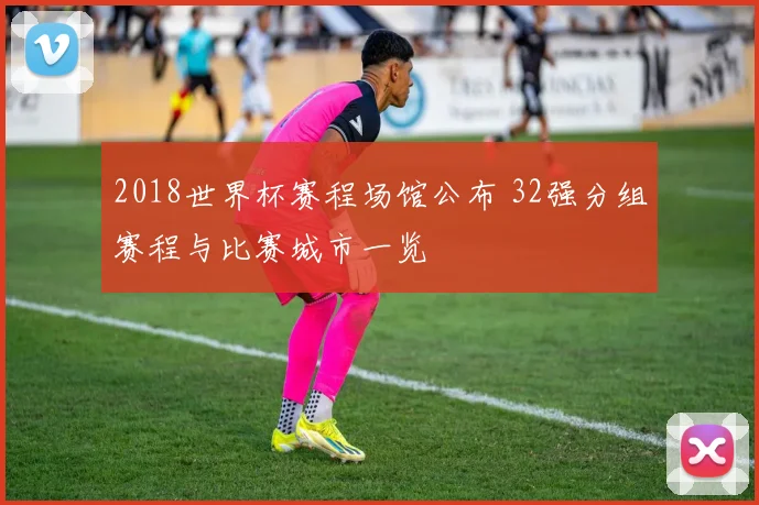 2018世界杯赛程场馆公布 32强分组赛程与比赛城市一览