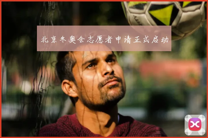 北京冬奥会志愿者申请正式启动